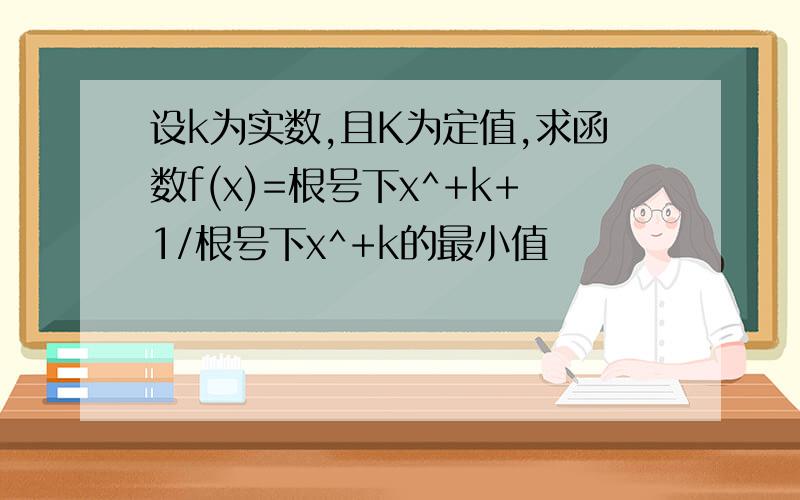 设k为实数,且K为定值,求函数f(x)=根号下x^+k+1/根号下x^+k的最小值