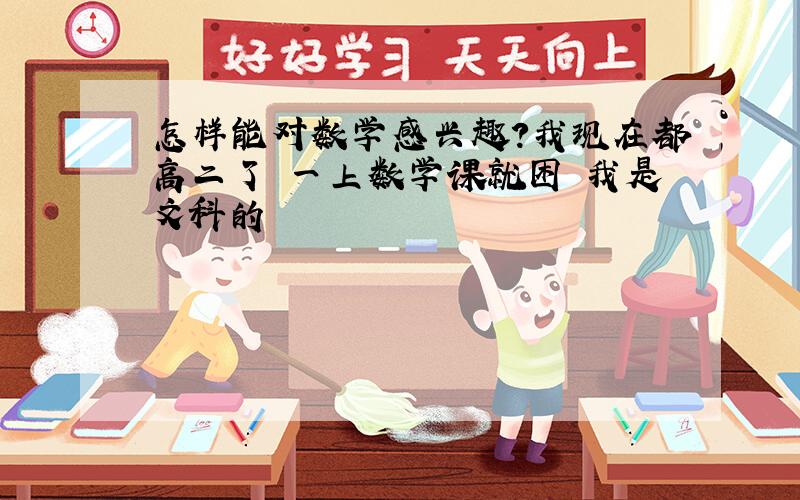 怎样能对数学感兴趣?我现在都高二了 一上数学课就困 我是文科的