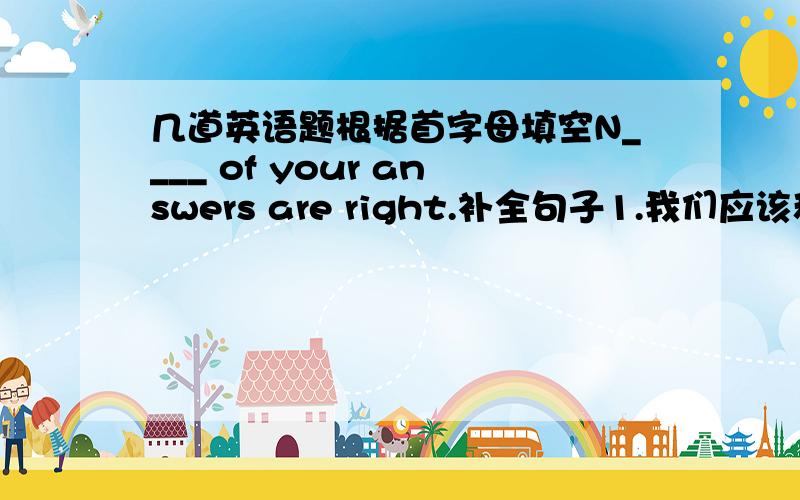 几道英语题根据首字母填空N____ of your answers are right.补全句子1.我们应该和朋友亲近.