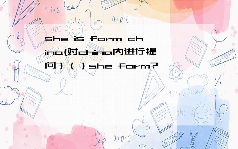 she is form china(对china内进行提问）（）she form?