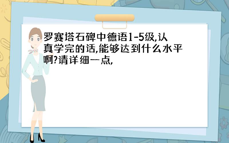 罗赛塔石碑中德语1-5级,认真学完的话,能够达到什么水平啊?请详细一点,