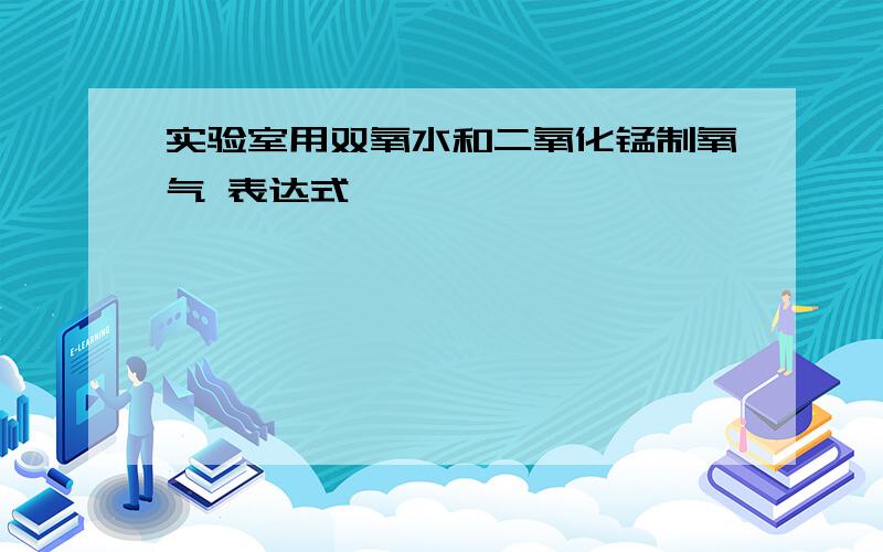 实验室用双氧水和二氧化锰制氧气 表达式