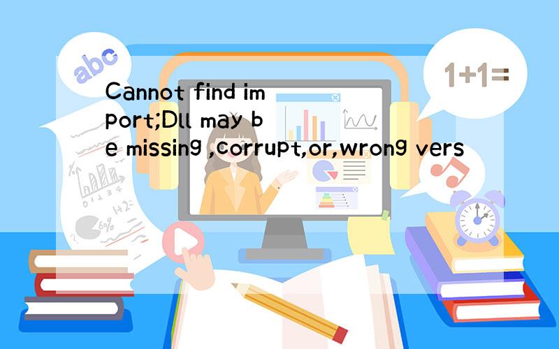 Cannot find import;Dll may be missing ,corrupt,or,wrong vers