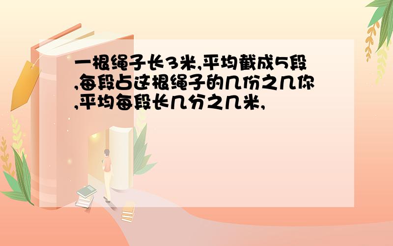 一根绳子长3米,平均截成5段,每段占这根绳子的几份之几你,平均每段长几分之几米,