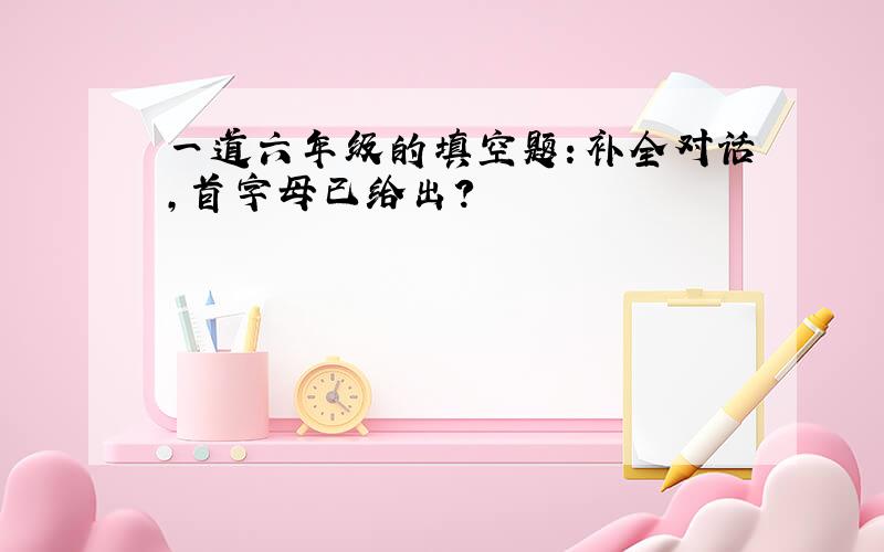 一道六年级的填空题：补全对话,首字母已给出?