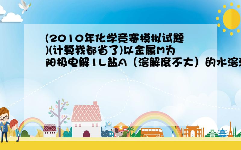 (2010年化学竞赛模拟试题)(计算我都省了)以金属M为阳极电解1L盐A（溶解度不大）的水溶液,阴极质量增加至0.1mo