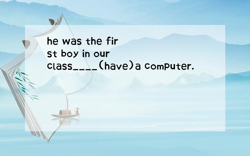 he was the first boy in our class____(have)a computer.