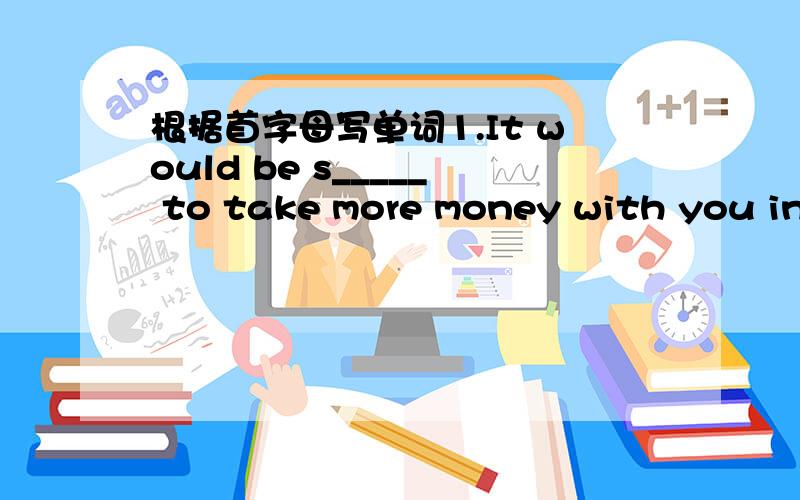 根据首字母写单词1.It would be s_____ to take more money with you in