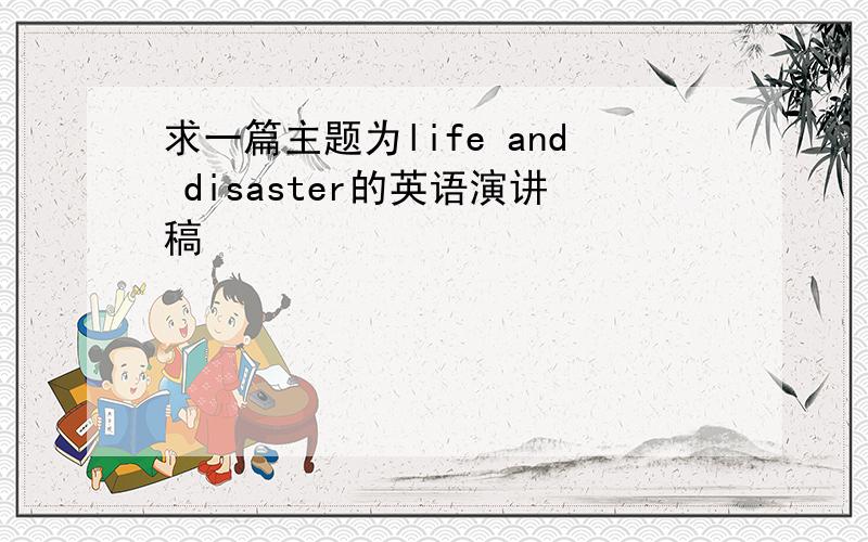 求一篇主题为life and disaster的英语演讲稿