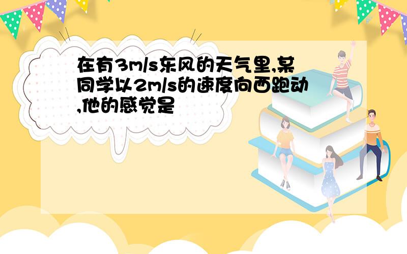 在有3m/s东风的天气里,某同学以2m/s的速度向西跑动,他的感觉是