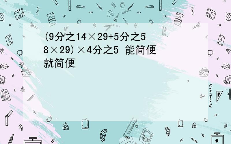 (9分之14×29+5分之58×29)×4分之5 能简便就简便