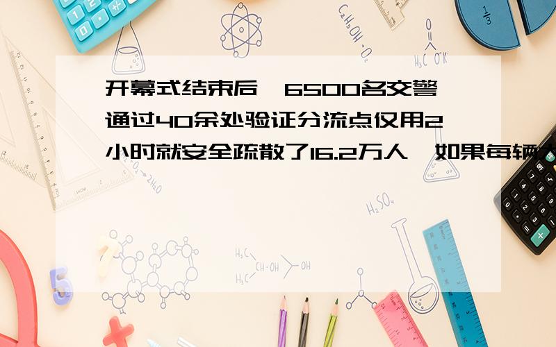 开幕式结束后,6500名交警通过40余处验证分流点仅用2小时就安全疏散了16.2万人,如果每辆大巴可以乘坐50人,每个分