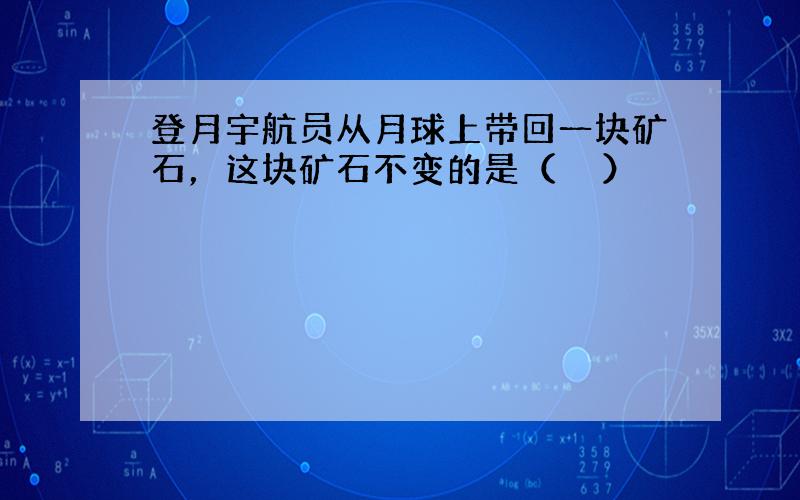 登月宇航员从月球上带回一块矿石，这块矿石不变的是（　　）