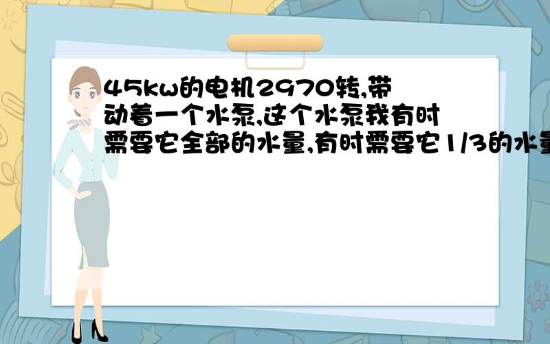 45kw的电机2970转,带动着一个水泵,这个水泵我有时需要它全部的水量,有时需要它1/3的水量需配多大变频器
