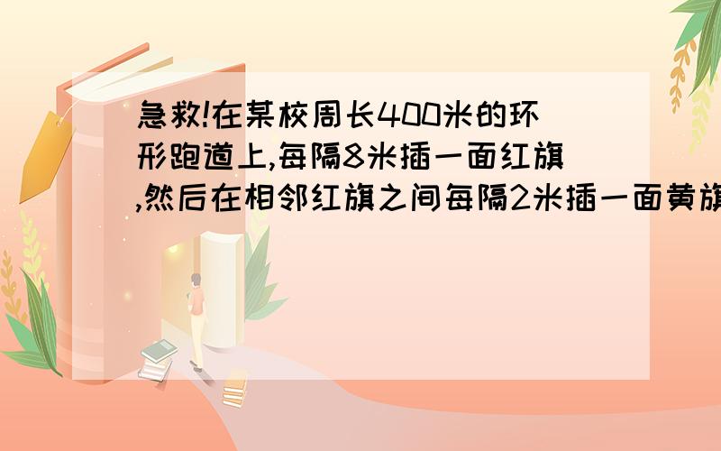 急救!在某校周长400米的环形跑道上,每隔8米插一面红旗,然后在相邻红旗之间每隔2米插一面黄旗,应准备红旗多少面?黄旗多