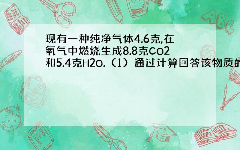 现有一种纯净气体4.6克,在氧气中燃烧生成8.8克CO2和5.4克H2O.（1）通过计算回答该物质的元素组成.（2）各元