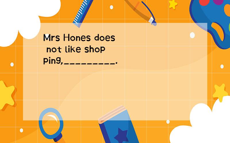 Mrs Hones does not like shopping,_________.