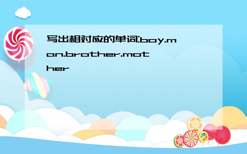 写出相对应的单词:boy.man.brother.mother