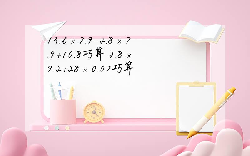 13.6×7.9-2.8×7.9+10.8巧算 2.8×9.2+28×0.07巧算