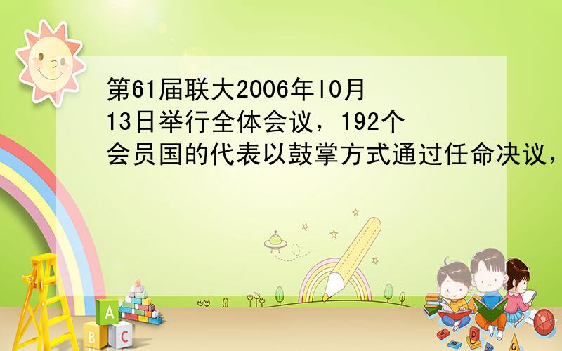 第61届联大2006年l0月13日举行全体会议，192个会员国的代表以鼓掌方式通过任命决议，现年62岁的  &