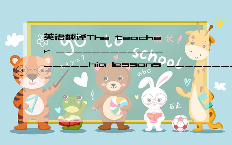 英语翻译The teacher _________________hia lessons _______________