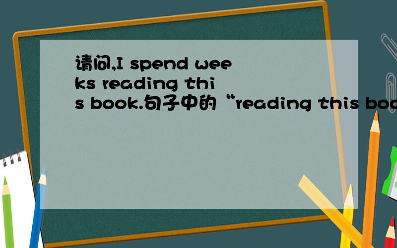 请问,I spend weeks reading this book.句子中的“reading this book”为什