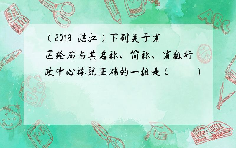 （2013•湛江）下列关于省区轮廓与其名称、简称、省级行政中心搭配正确的一组是（　　）