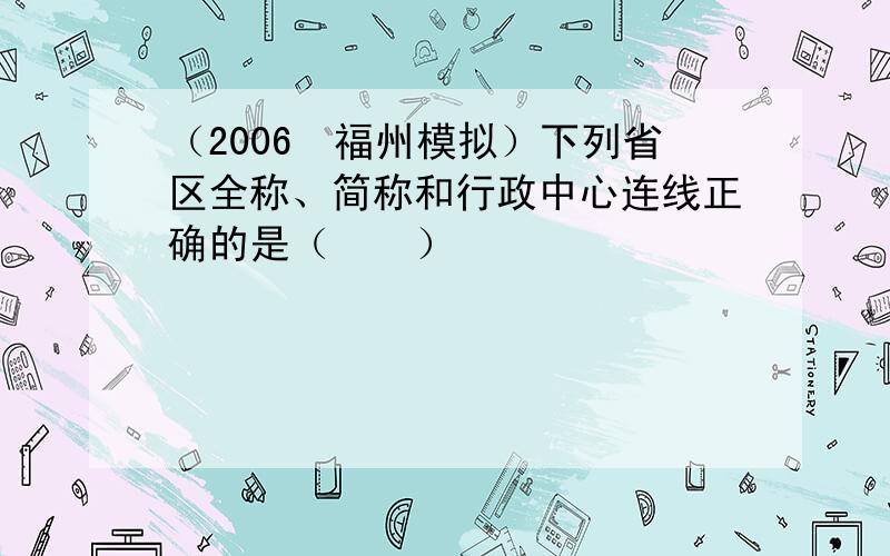 （2006•福州模拟）下列省区全称、简称和行政中心连线正确的是（　　）