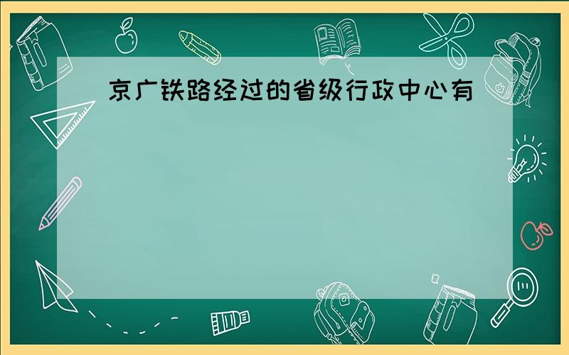 京广铁路经过的省级行政中心有（　　）