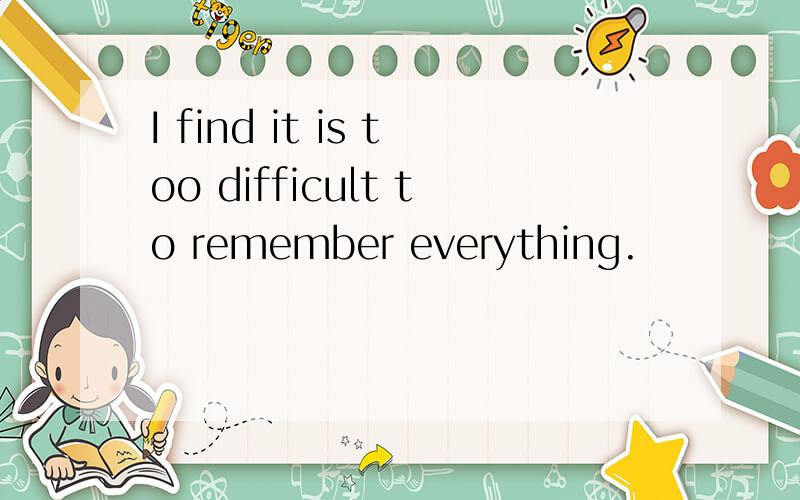 I find it is too difficult to remember everything.