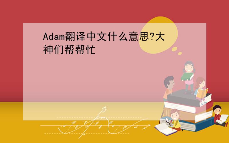 Adam翻译中文什么意思?大神们帮帮忙