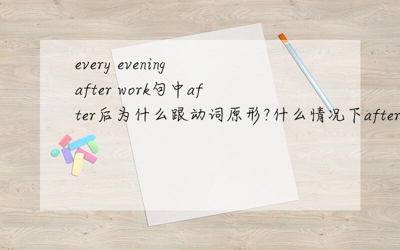 every evening after work句中after后为什么跟动词原形?什么情况下after后跟动词原形?