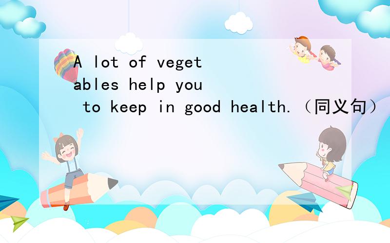 A lot of vegetables help you to keep in good health.（同义句） A