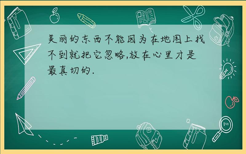 美丽的东西不能因为在地图上找不到就把它忽略,放在心里才是最真切的.