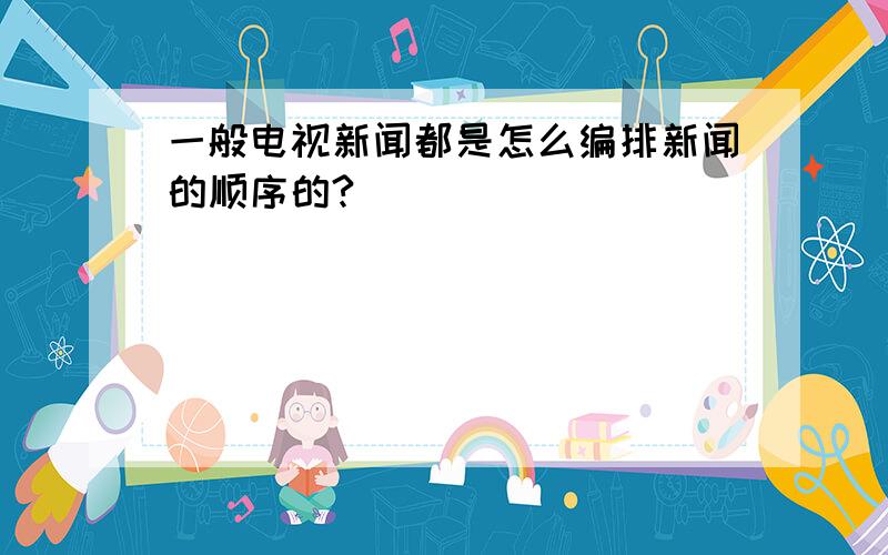 一般电视新闻都是怎么编排新闻的顺序的?