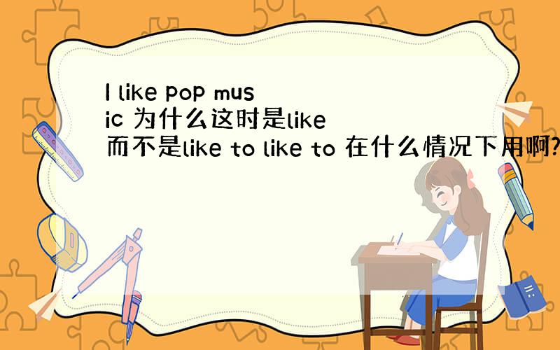 I like pop music 为什么这时是like 而不是like to like to 在什么情况下用啊?