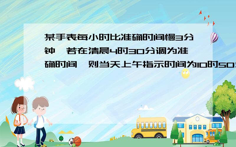 某手表每小时比准确时间慢3分钟,若在清晨4时30分调为准确时间,则当天上午指示时间为10时50分时,准确时间应时几时几分