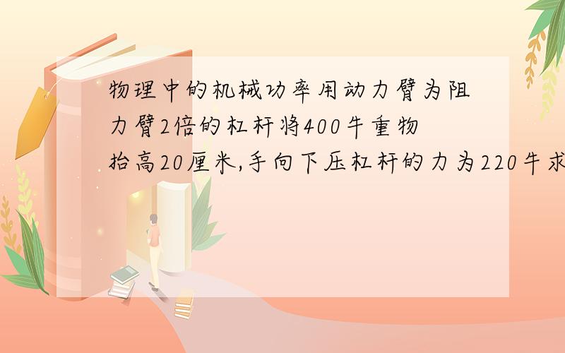 物理中的机械功率用动力臂为阻力臂2倍的杠杆将400牛重物抬高20厘米,手向下压杠杆的力为220牛求[1]手下降的高度[2