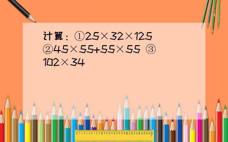 计算：①25×32×125 ②45×55+55×55 ③102×34．