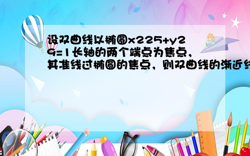 设双曲线以椭圆x225+y29=1长轴的两个端点为焦点，其准线过椭圆的焦点，则双曲线的渐近线的斜率为（　　）