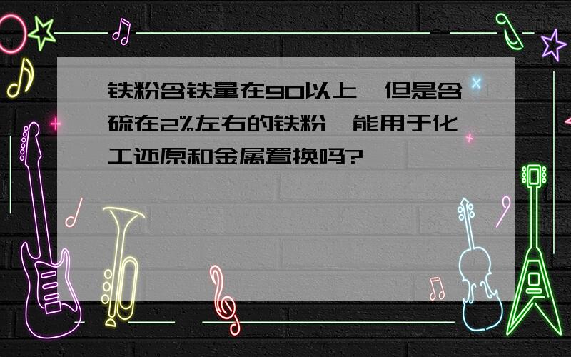 铁粉含铁量在90以上,但是含硫在2%左右的铁粉,能用于化工还原和金属置换吗?