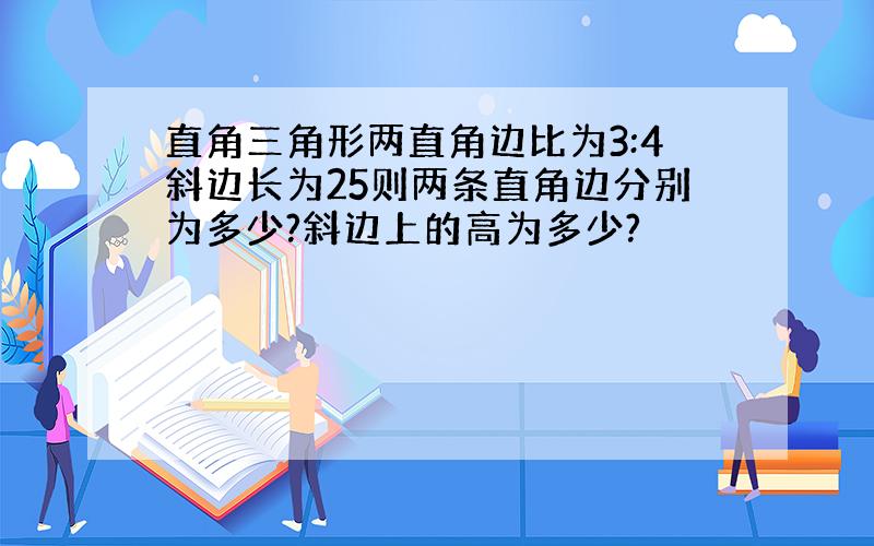 直角三角形两直角边比为3:4斜边长为25则两条直角边分别为多少?斜边上的高为多少?