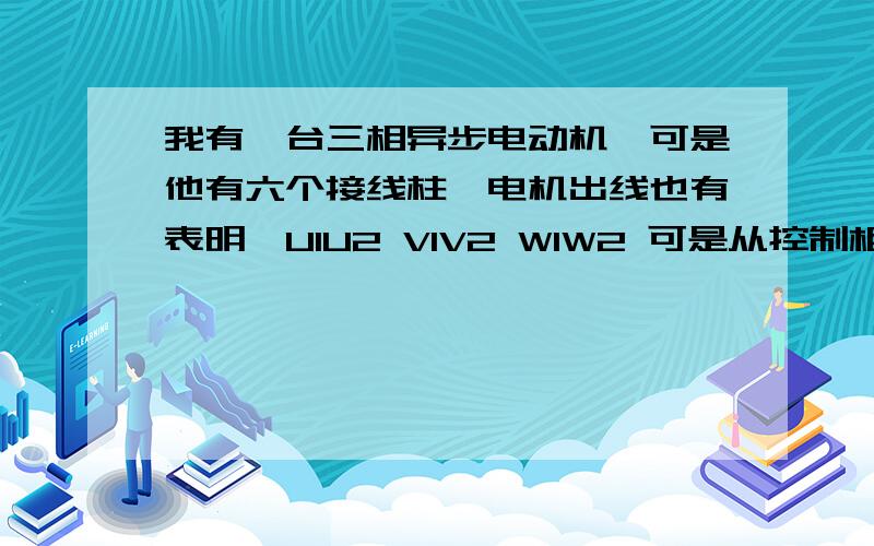 我有一台三相异步电动机,可是他有六个接线柱,电机出线也有表明,U1U2 V1V2 W1W2 可是从控制柜里出三组线~