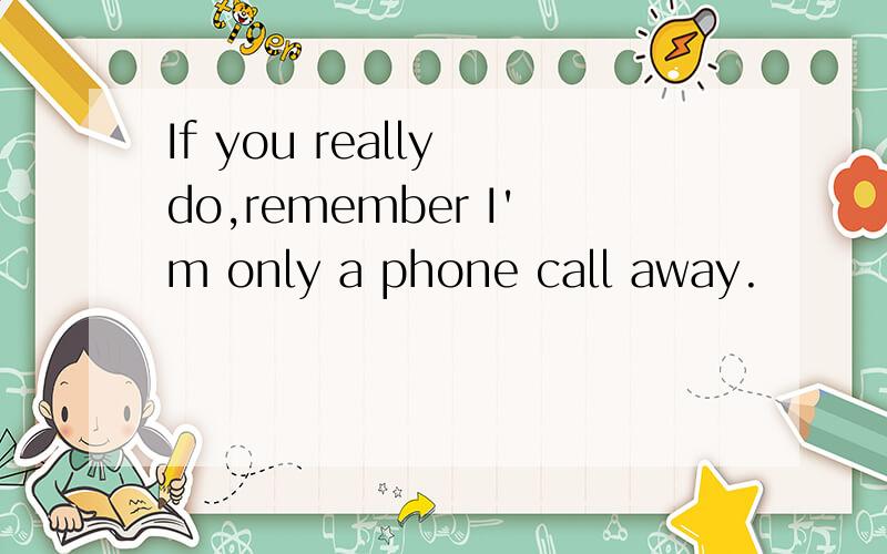 If you really do,remember I'm only a phone call away.