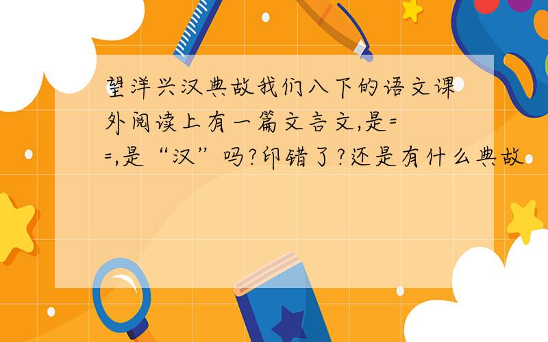 望洋兴汉典故我们八下的语文课外阅读上有一篇文言文,是= =,是“汉”吗?印错了?还是有什么典故