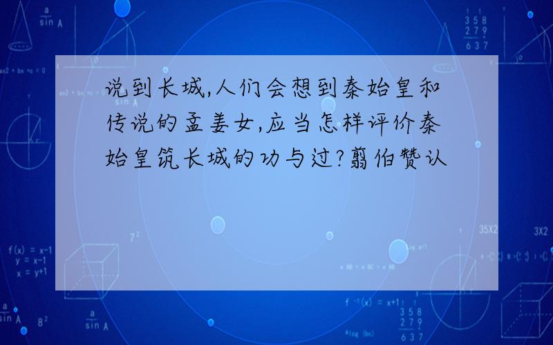 说到长城,人们会想到秦始皇和传说的孟姜女,应当怎样评价秦始皇筑长城的功与过?翦伯赞认