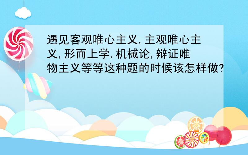 遇见客观唯心主义,主观唯心主义,形而上学,机械论,辩证唯物主义等等这种题的时候该怎样做?