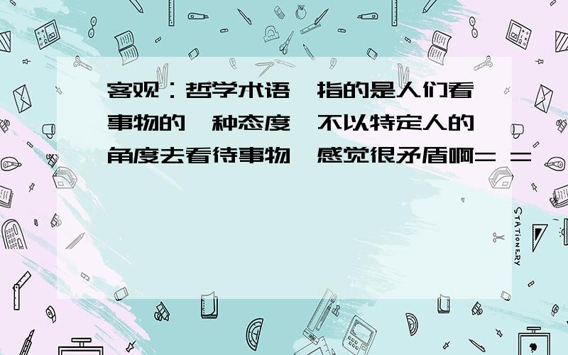 客观：哲学术语,指的是人们看事物的一种态度,不以特定人的角度去看待事物,感觉很矛盾啊= =