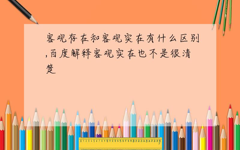 客观存在和客观实在有什么区别,百度解释客观实在也不是很清楚