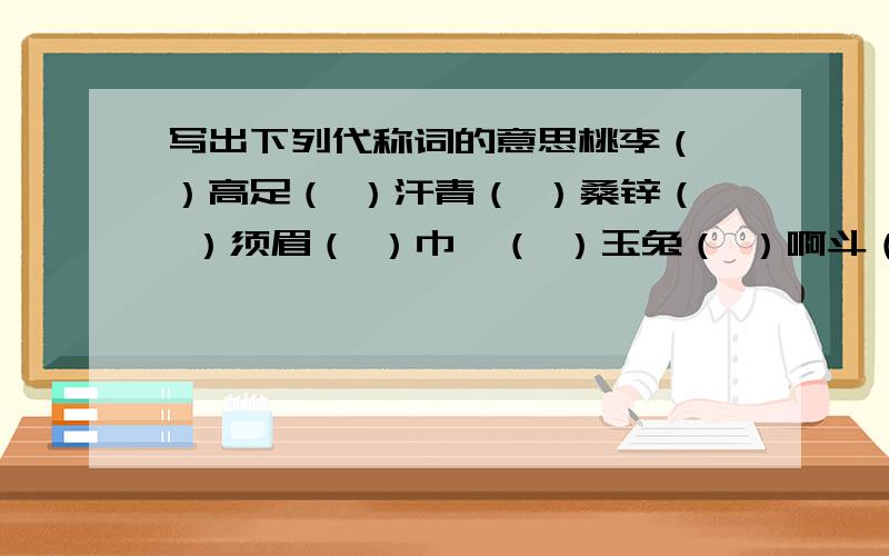 写出下列代称词的意思桃李（ ）高足（ ）汗青（ ）桑锌（ ）须眉（ ）巾帼（ ）玉兔（ ）啊斗（ ）杜康（ ）